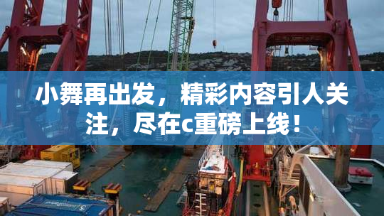 小舞再出发，精彩内容引人关注，尽在c重磅上线！