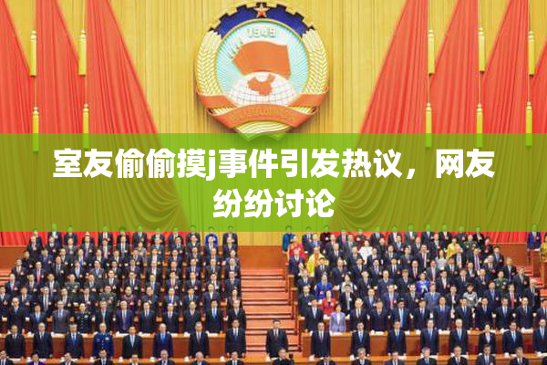 室友偷偷摸j事件引发热议，网友纷纷讨论