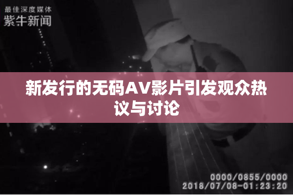 新发行的无码AV影片引发观众热议与讨论