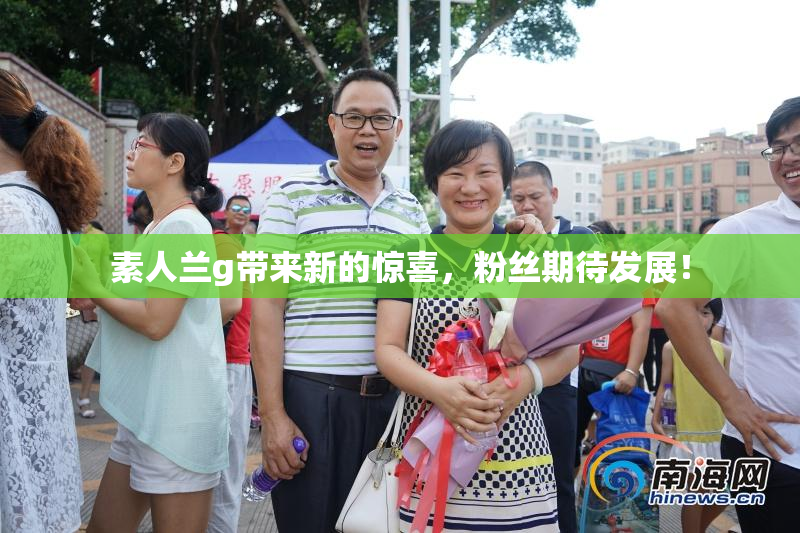 素人兰g带来新的惊喜，粉丝期待发展！