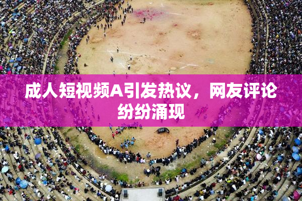 成人短视频A引发热议，网友评论纷纷涌现