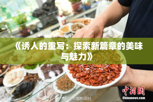 《诱人的重写：探索新篇章的美味与魅力》