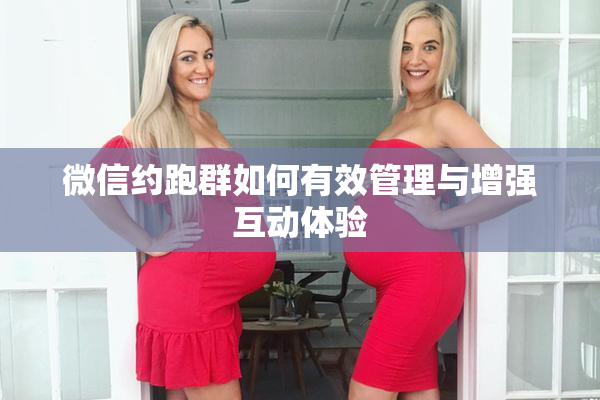微信约跑群如何有效管理与增强互动体验