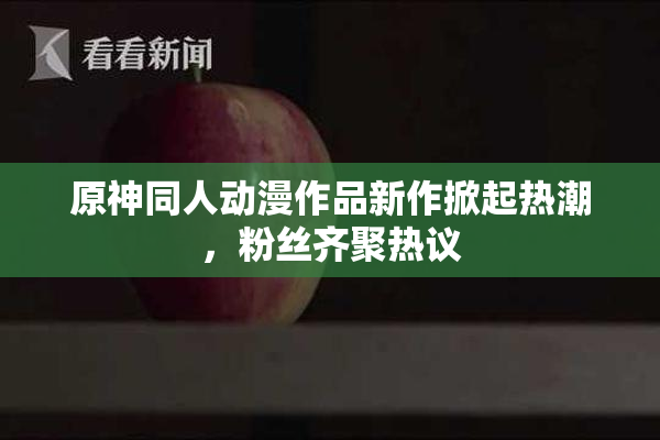 原神同人动漫作品新作掀起热潮，粉丝齐聚热议