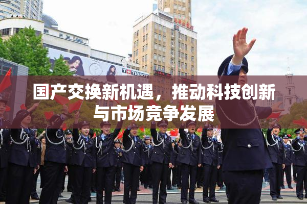 国产交换新机遇，推动科技创新与市场竞争发展