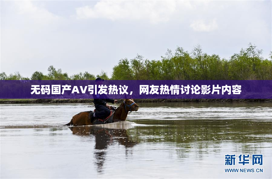 无码国产AV引发热议，网友热情讨论影片内容