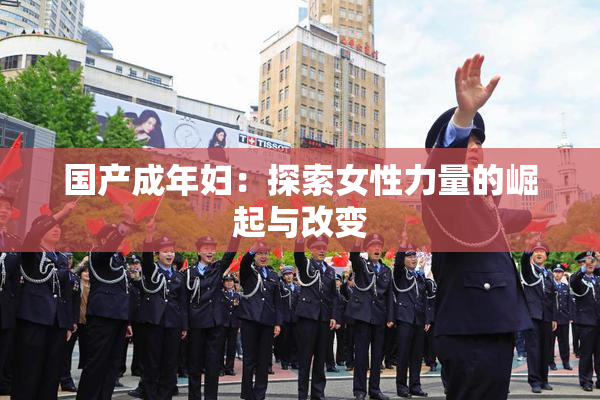 国产成年妇：探索女性力量的崛起与改变