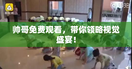 帅哥免费观看，带你领略视觉盛宴！