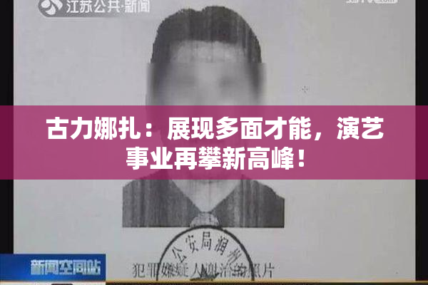 古力娜扎：展现多面才能，演艺事业再攀新高峰！
