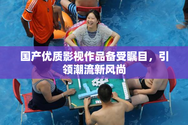 国产优质影视作品备受瞩目，引领潮流新风尚