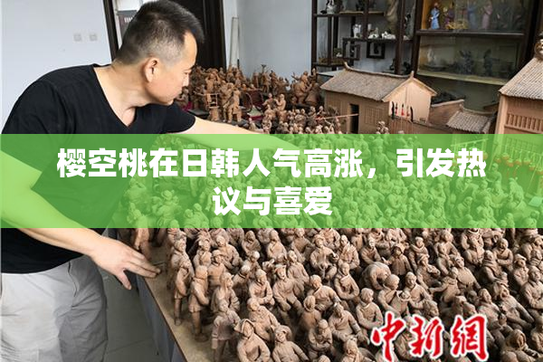 樱空桃在日韩人气高涨，引发热议与喜爱