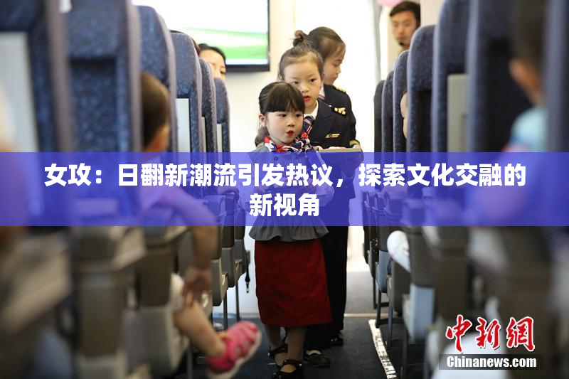 女攻：日翻新潮流引发热议，探索文化交融的新视角