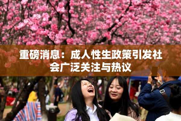 重磅消息：成人性生政策引发社会广泛关注与热议