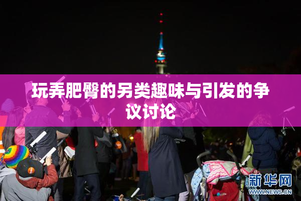 玩弄肥臀的另类趣味与引发的争议讨论