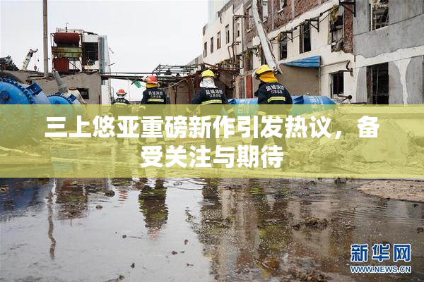 三上悠亚重磅新作引发热议，备受关注与期待