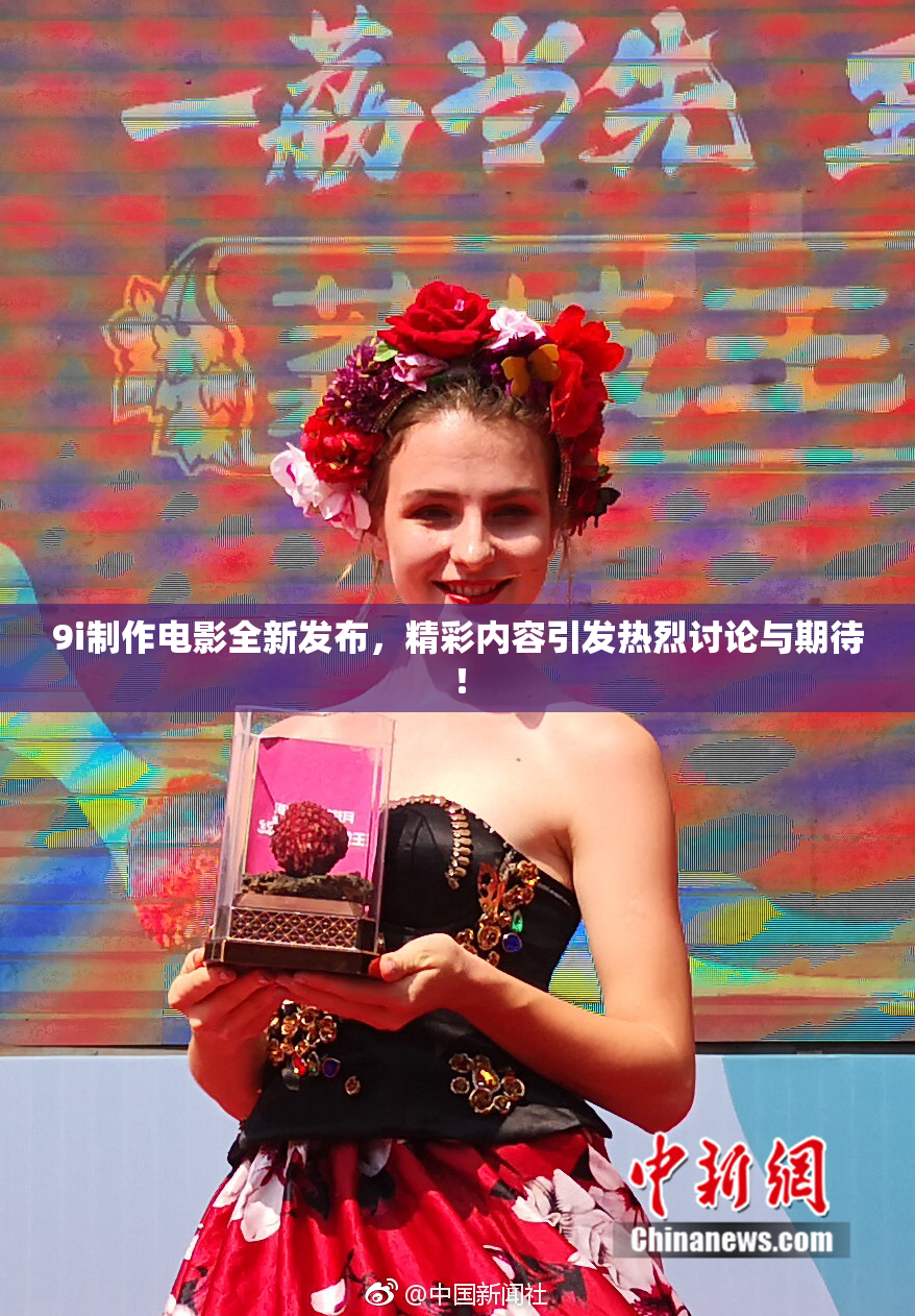9i制作电影全新发布，精彩内容引发热烈讨论与期待！