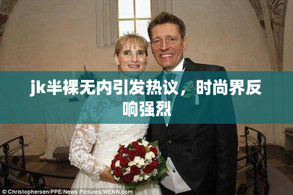 jk半裸无内引发热议，时尚界反响强烈