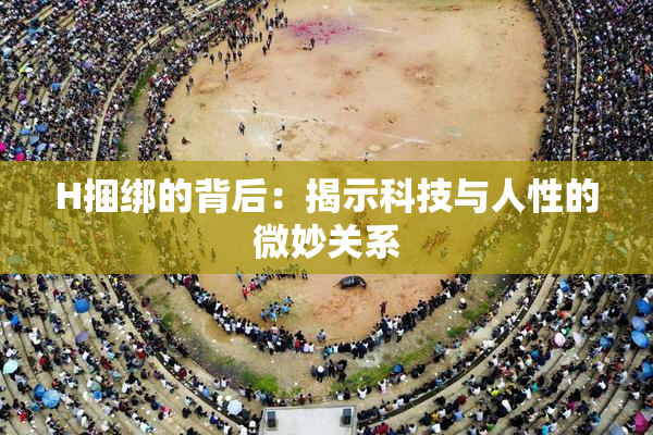 H捆绑的背后：揭示科技与人性的微妙关系