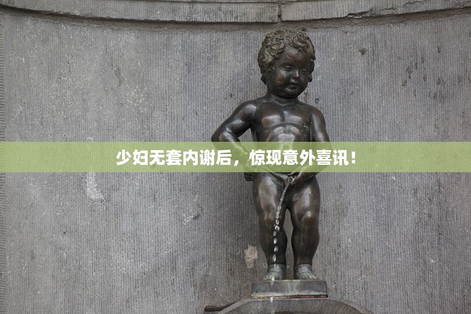 少妇无套内谢后，惊现意外喜讯！