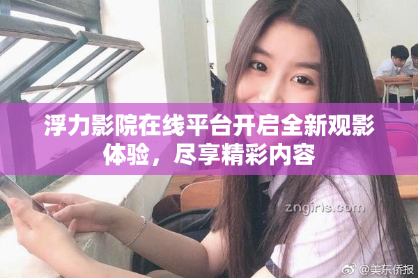 浮力影院在线平台开启全新观影体验，尽享精彩内容