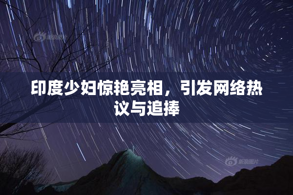 印度少妇惊艳亮相，引发网络热议与追捧