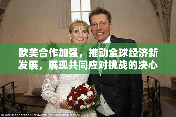 欧美合作加强，推动全球经济新发展，展现共同应对挑战的决心
