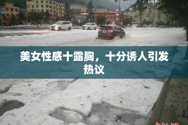 美女性感十露胸，十分诱人引发热议