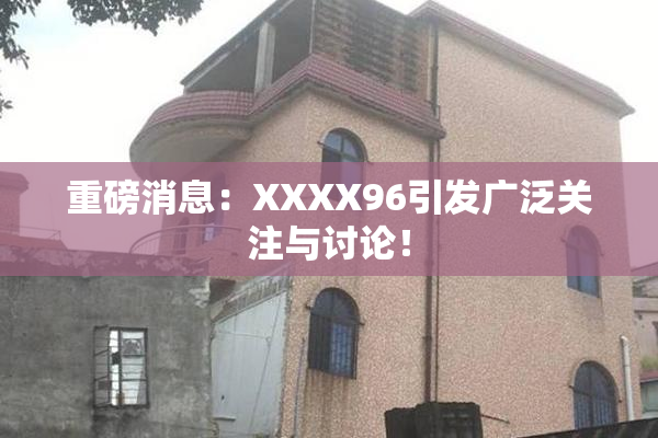 重磅消息：XXXX96引发广泛关注与讨论！