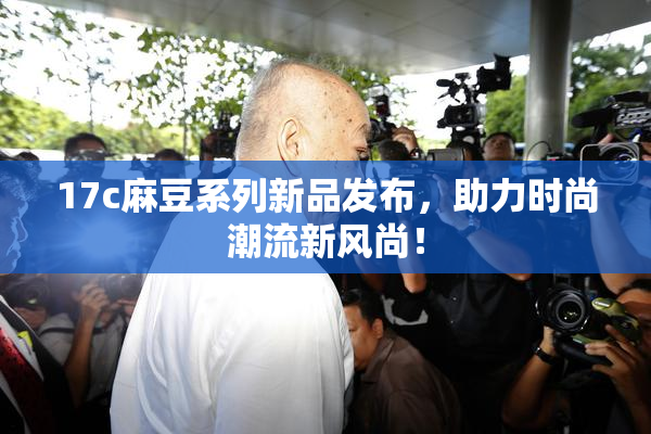 17c麻豆系列新品发布，助力时尚潮流新风尚！