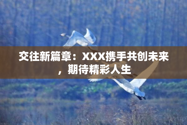 交往新篇章：XXX携手共创未来，期待精彩人生