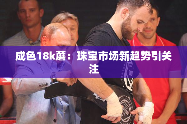 成色18k蘑：珠宝市场新趋势引关注