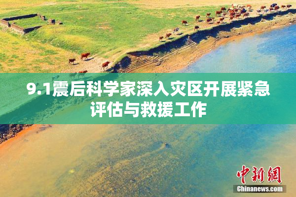 9.1震后科学家深入灾区开展紧急评估与救援工作