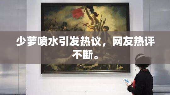 少萝喷水引发热议，网友热评不断。