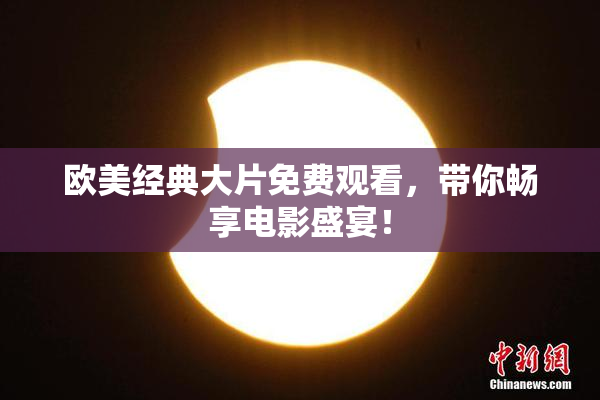 欧美经典大片免费观看，带你畅享电影盛宴！