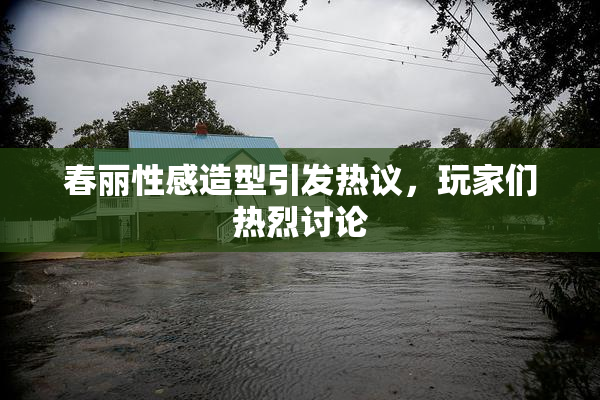 春丽性感造型引发热议，玩家们热烈讨论