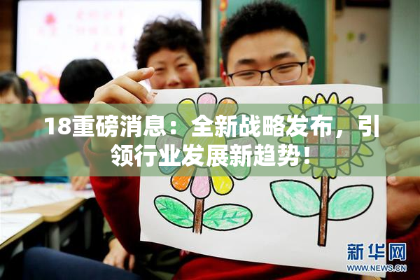 18重磅消息：全新战略发布，引领行业发展新趋势！