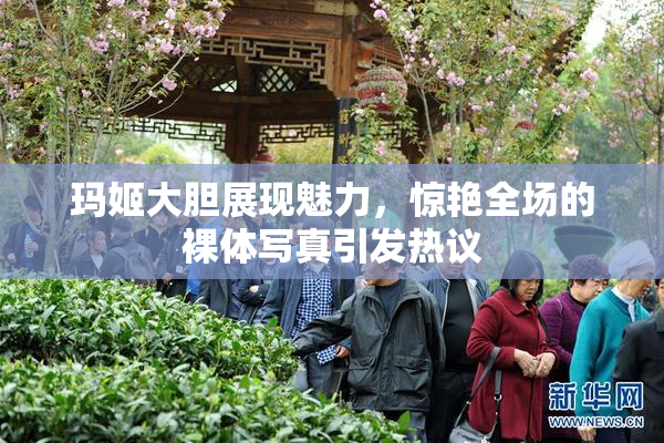 玛姬大胆展现魅力，惊艳全场的裸体写真引发热议