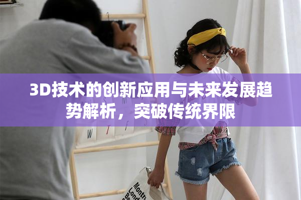 3D技术的创新应用与未来发展趋势解析，突破传统界限