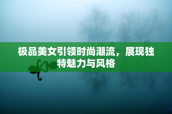 极品美女引领时尚潮流，展现独特魅力与风格
