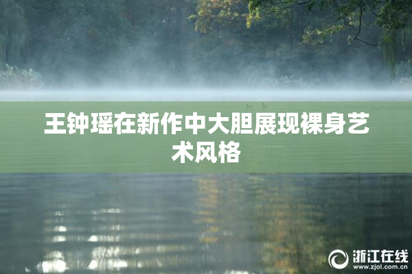王钟瑶在新作中大胆展现裸身艺术风格