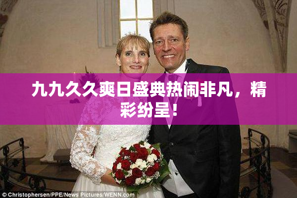 九九久久爽日盛典热闹非凡，精彩纷呈！