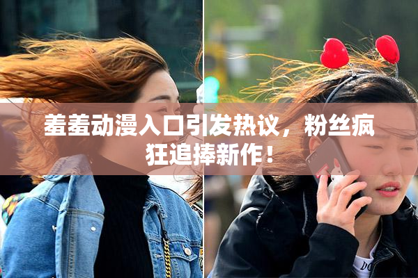羞羞动漫入口引发热议，粉丝疯狂追捧新作！