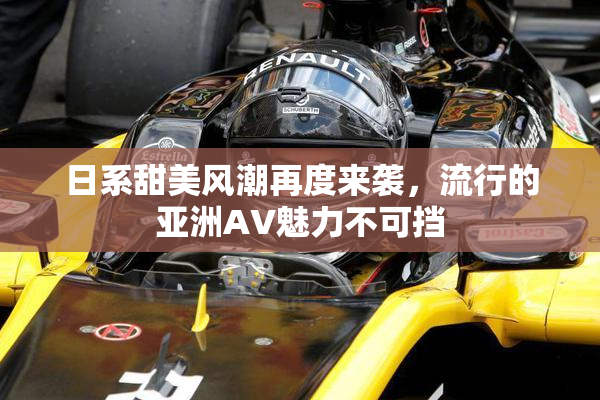 日系甜美风潮再度来袭，流行的亚洲AV魅力不可挡