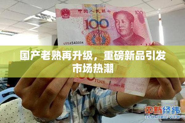 国产老熟再升级，重磅新品引发市场热潮