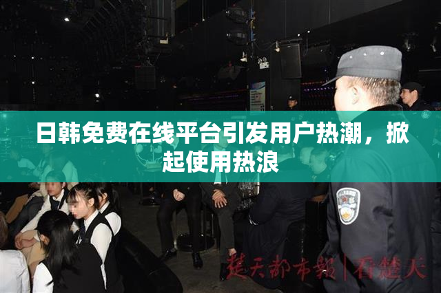 日韩免费在线平台引发用户热潮，掀起使用热浪