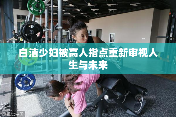 白洁少妇被高人指点重新审视人生与未来