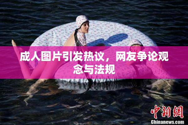 成人图片引发热议，网友争论观念与法规