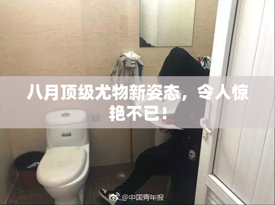 八月顶级尤物新姿态，令人惊艳不已！