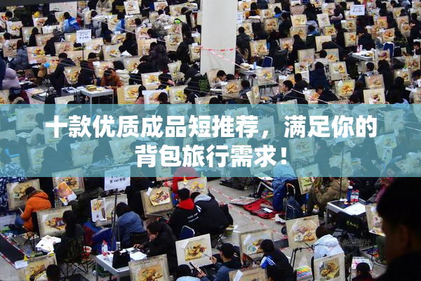 十款优质成品短推荐，满足你的背包旅行需求！
