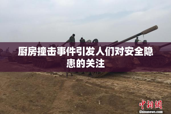 厨房撞击事件引发人们对安全隐患的关注